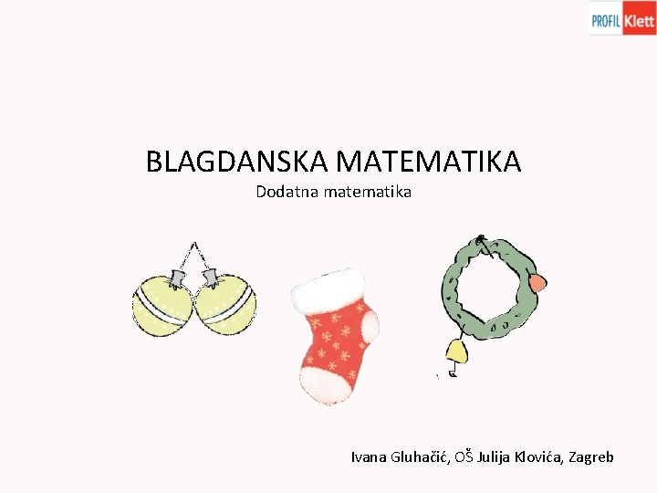 BLAGDANSKA MATEMATIKA Dodatna matematika Ivana Gluhačić, OŠ Julija Klovića, Zagreb 