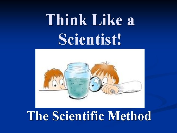 Think Like a Scientist! The Scientific Method 