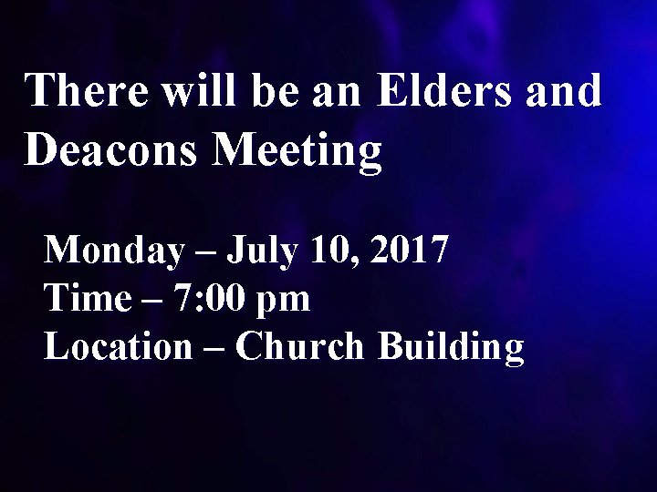 There will be an Elders and Deacons Meeting Monday – July 10, 2017 Time