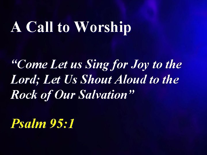 A Call to Worship “Come Let us Sing for Joy to the Lord; Let