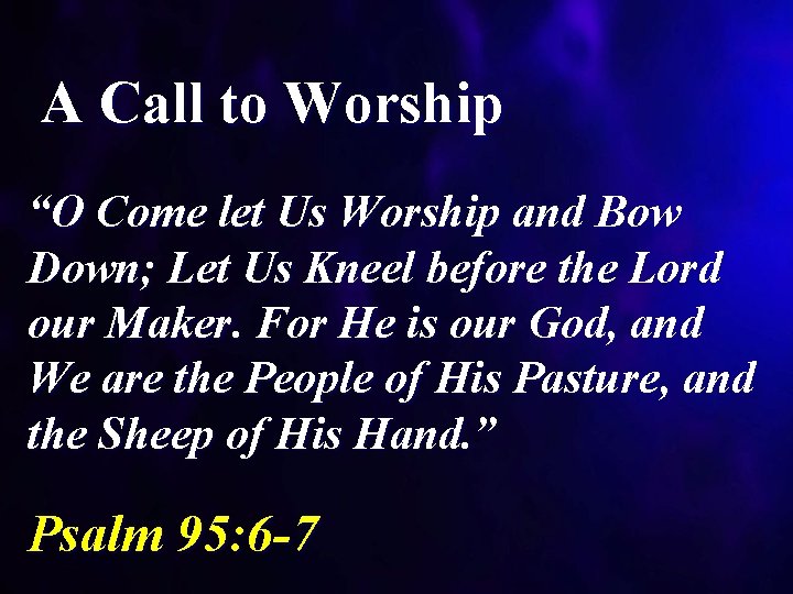 A Call to Worship “O Come let Us Worship and Bow Down; Let Us