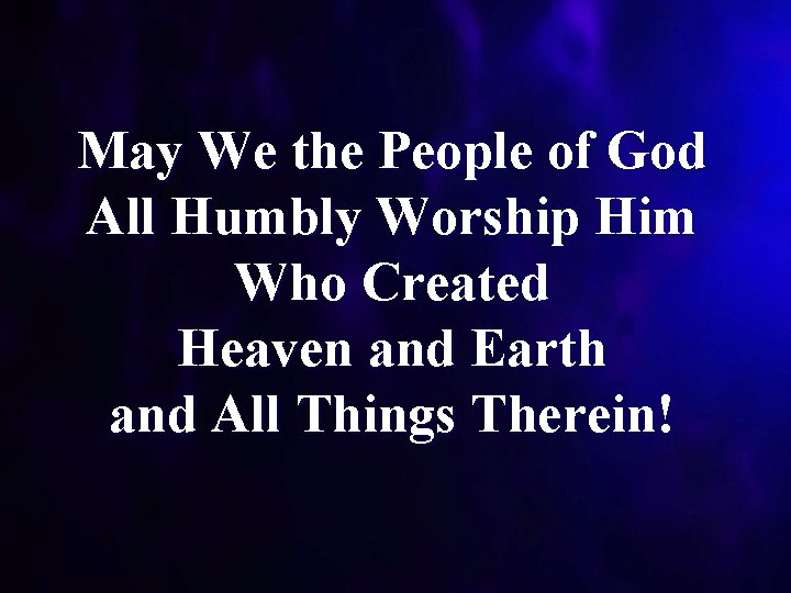 May We the People of God All Humbly Worship Him Who Created Heaven and