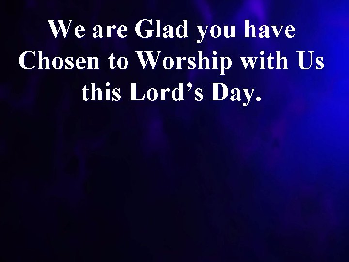 We are Glad you have Chosen to Worship with Us this Lord’s Day. 