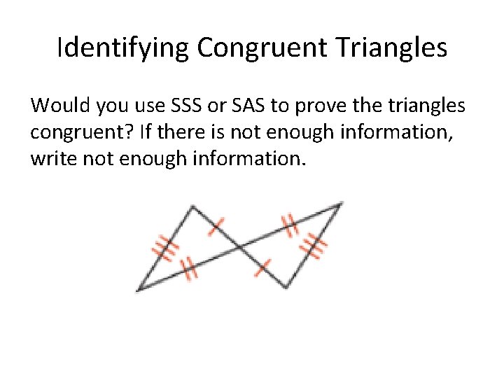 Identifying Congruent Triangles Would you use SSS or SAS to prove the triangles congruent?