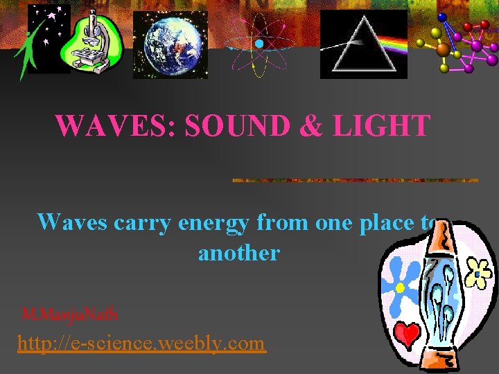 WAVES: SOUND & LIGHT Waves carry energy from one place to another M. Manju.