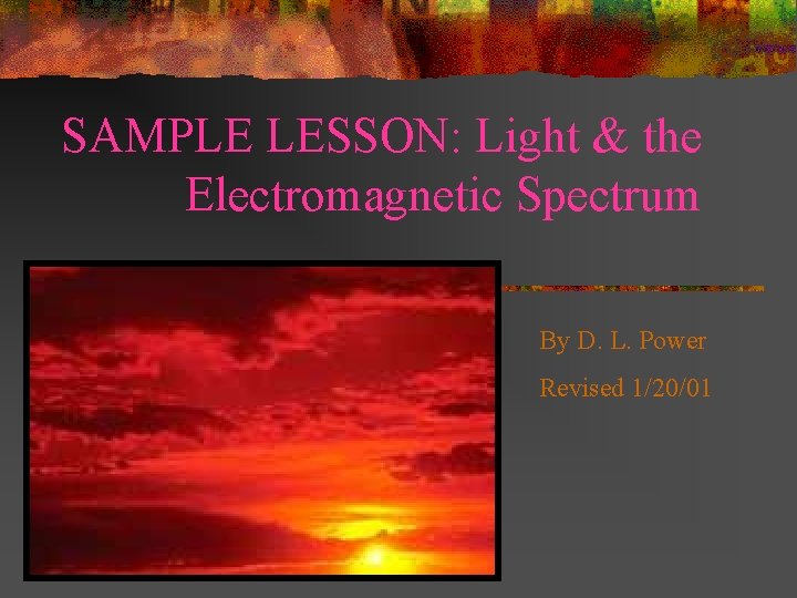 SAMPLE LESSON: Light & the Electromagnetic Spectrum By D. L. Power Revised 1/20/01 SAMPLE LESSON: Light & the Electromagnetic Spectrum By D. L. Power Revised 1/20/01