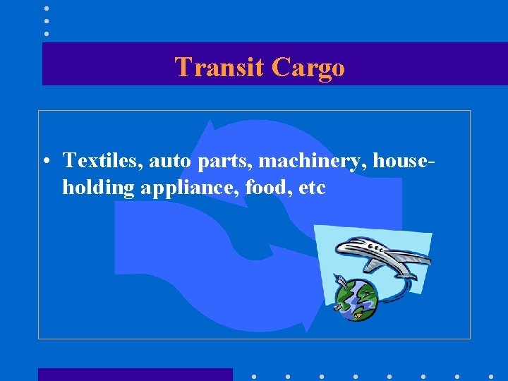 Transit Cargo • Textiles, auto parts, machinery, householding appliance, food, etc 