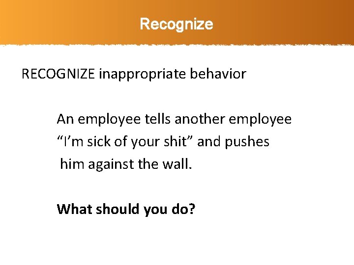 Recognize RECOGNIZE inappropriate behavior An employee tells another employee “I’m sick of your shit”