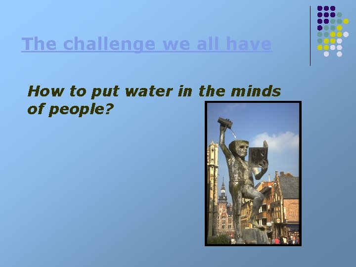 The challenge we all have How to put water in the minds of people?