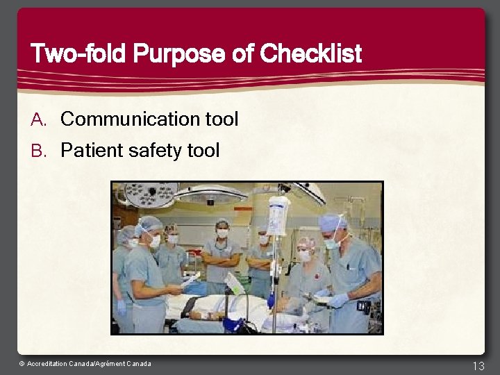 Two-fold Purpose of Checklist A. Communication tool B. Patient safety tool © Accreditation Canada/Agrément