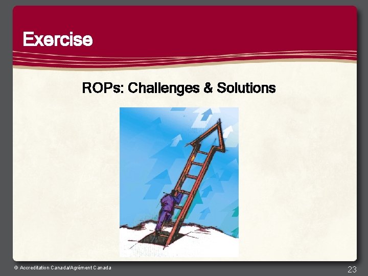 Exercise ROPs: Challenges & Solutions © Accreditation Canada/Agrément Canada 23 