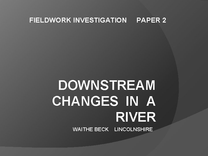 FIELDWORK INVESTIGATION PAPER 2 DOWNSTREAM CHANGES IN A RIVER WAITHE BECK LINCOLNSHIRE 