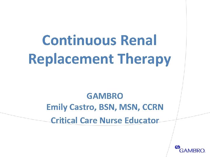 Continuous Renal Replacement Therapy GAMBRO Emily Castro, BSN, MSN, CCRN Critical Care Nurse Educator