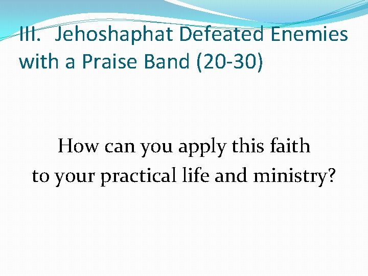 III. Jehoshaphat Defeated Enemies with a Praise Band (20 -30) How can you apply