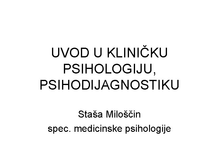 UVOD U KLINIČKU PSIHOLOGIJU, PSIHODIJAGNOSTIKU Staša Miloščin spec. medicinske psihologije 