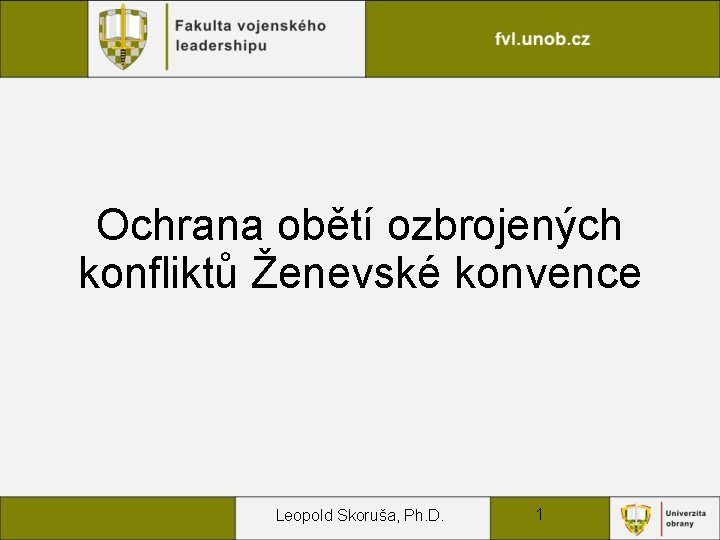 Ochrana obětí ozbrojených konfliktů Ženevské konvence Leopold Skoruša, Ph. D. 1 