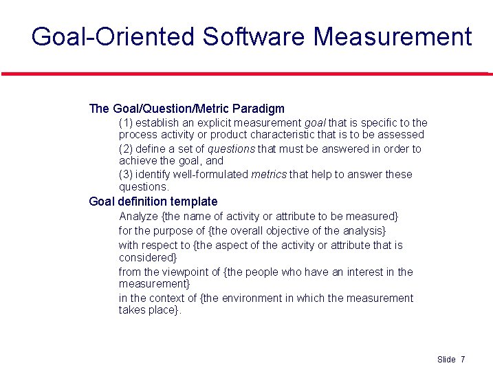 Goal-Oriented Software Measurement l The Goal/Question/Metric Paradigm • • • l (1) establish an