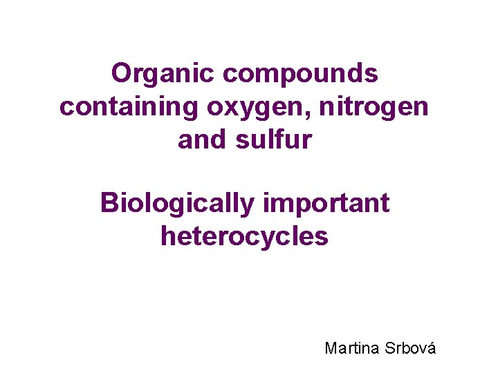 Organic compounds containing oxygen, nitrogen and sulfur Biologically important heterocycles Martina Srbová Organic compounds containing oxygen, nitrogen and sulfur Biologically important heterocycles Martina Srbová