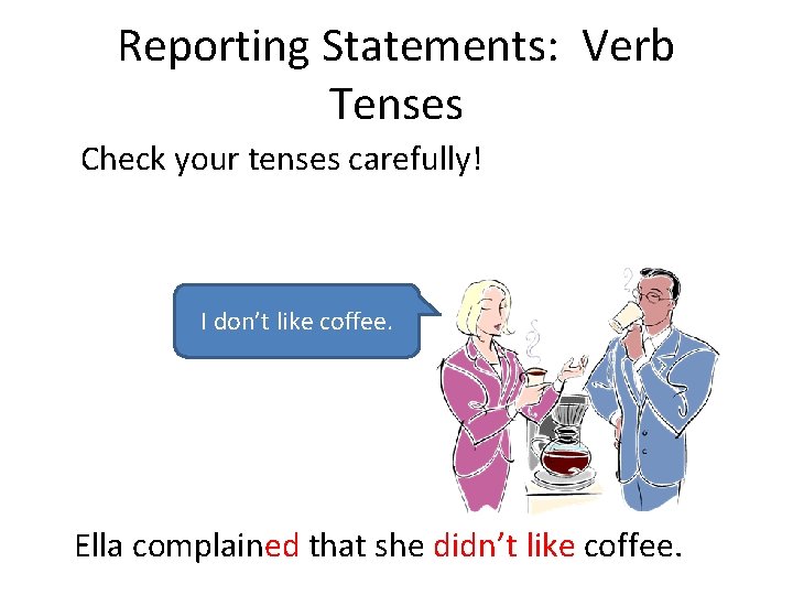 Reporting Statements: Verb Tenses Check your tenses carefully! I don’t like coffee. Ella complained
