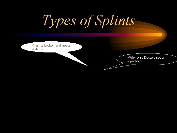 Types of Splints • Yes, its broken and needs a splint! • Why sure