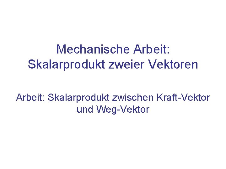 Mechanische Arbeit: Skalarprodukt zweier Vektoren Arbeit: Skalarprodukt zwischen Kraft-Vektor und Weg-Vektor 