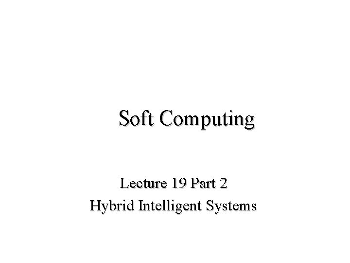 Soft Computing Lecture 19 Part 2 Hybrid Intelligent Systems 