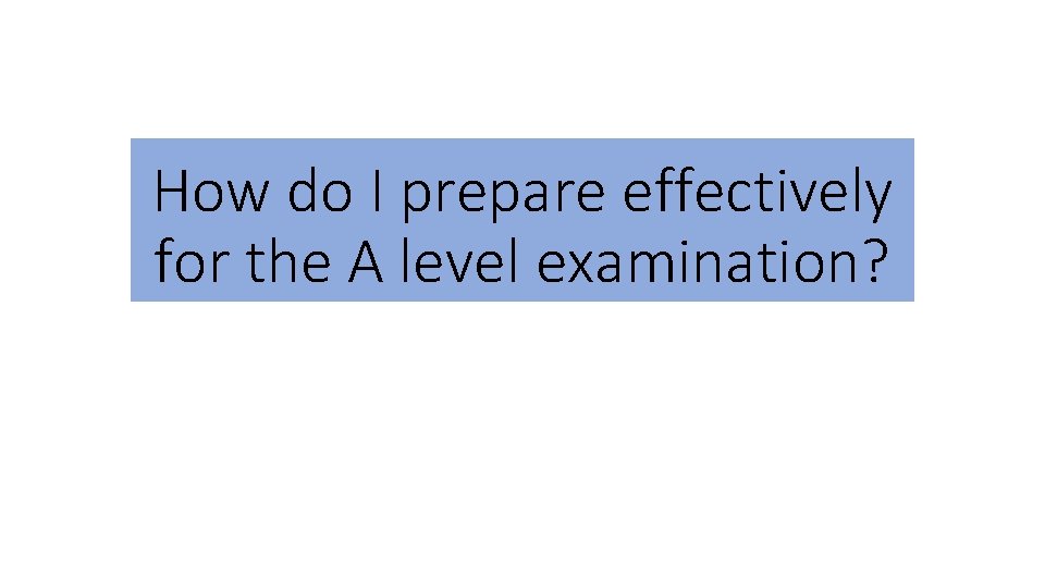How do I prepare effectively for the A level examination? How do I prepare effectively for the A level examination?