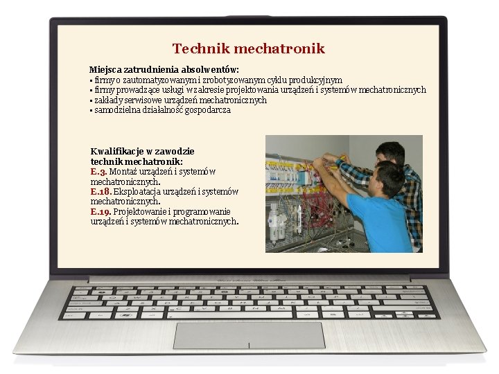 Technik mechatronik Miejsca zatrudnienia absolwentów: • firmy o zautomatyzowanym i zrobotyzowanym cyklu produkcyjnym •