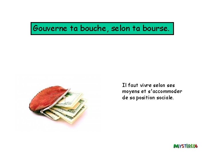 Gouverne ta bouche, selon ta bourse. Il faut vivre selon ses moyens et s'accommoder