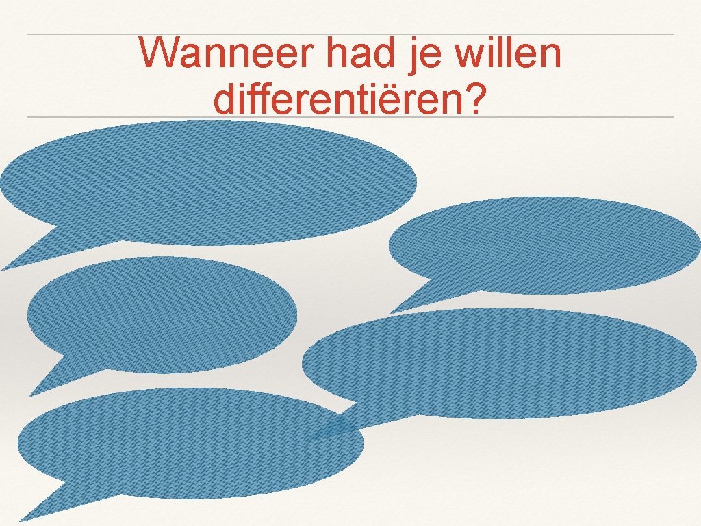 Wanneer had je willen differentiëren? 