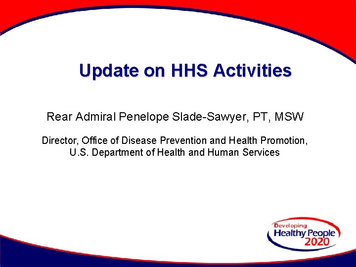 Update on HHS Activities Rear Admiral Penelope Slade-Sawyer, PT, MSW Director, Office of Disease