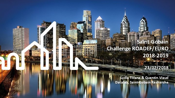 Saint-Gobain Challenge ROADEF/EURO 2018 -2019 23/02/2018 Lydia Tlilane & Quentin Viaud Datalab, Saint-Gobain Recherche