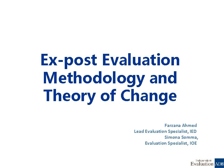 Ex-post Evaluation Methodology and Theory of Change Farzana Ahmed Lead Evaluation Specialist, IED Simona