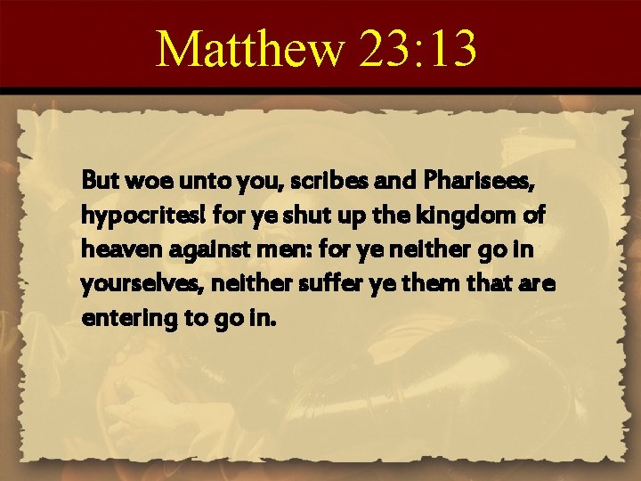 Matthew 23: 13 But woe unto you, scribes and Pharisees, hypocrites! for ye shut