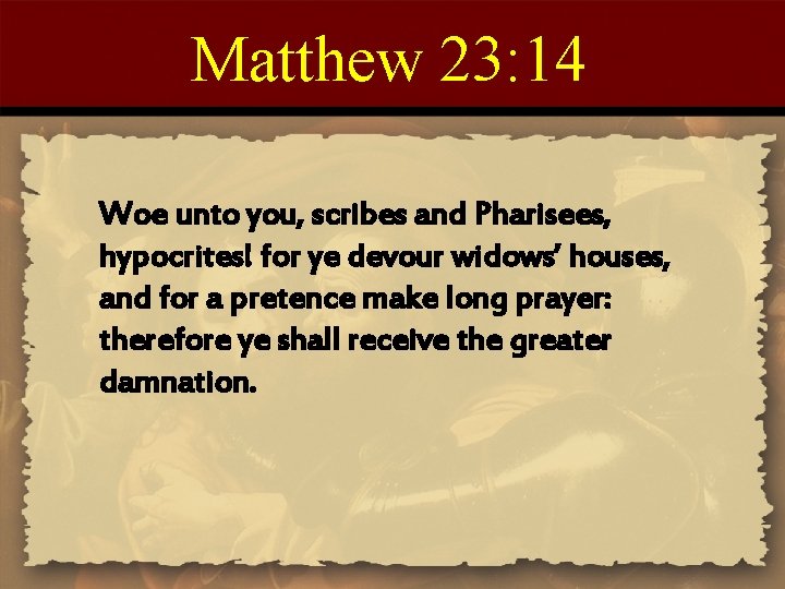 Matthew 23: 14 Woe unto you, scribes and Pharisees, hypocrites! for ye devour widows’
