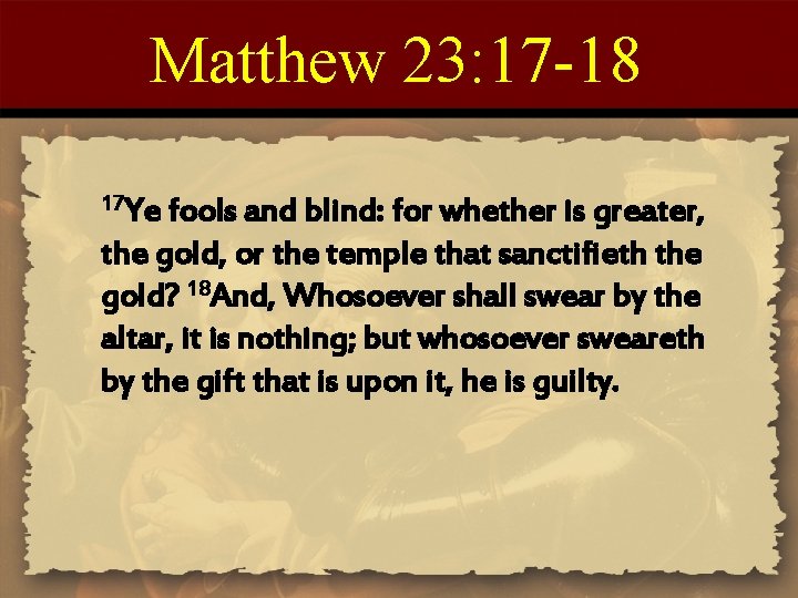 Matthew 23: 17 -18 17 Ye fools and blind: for whether is greater, the
