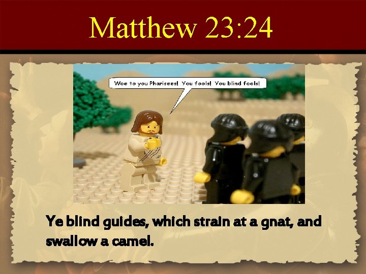 Matthew 23: 24 Ye blind guides, which strain at a gnat, and swallow a