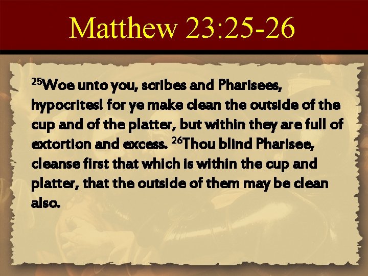 Matthew 23: 25 -26 25 Woe unto you, scribes and Pharisees, hypocrites! for ye