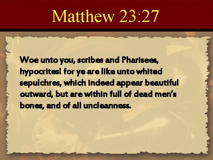 Matthew 23: 27 Woe unto you, scribes and Pharisees, hypocrites! for ye are like