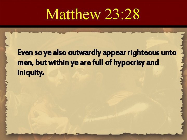 Matthew 23: 28 Even so ye also outwardly appear righteous unto men, but within
