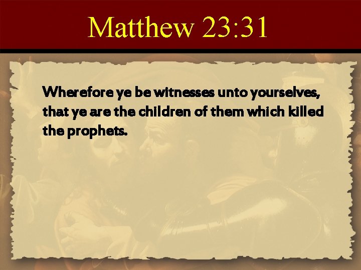 Matthew 23: 31 Wherefore ye be witnesses unto yourselves, that ye are the children