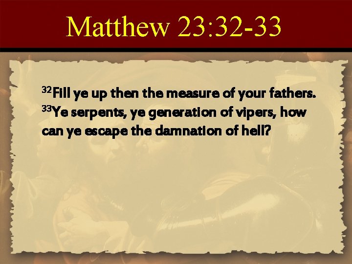 Matthew 23: 32 -33 32 Fill ye up then the measure of your fathers.
