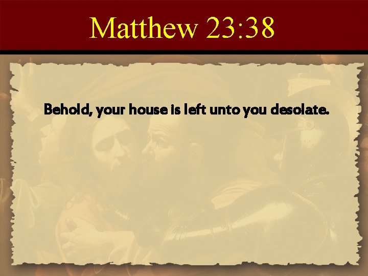 Matthew 23: 38 Behold, your house is left unto you desolate. 