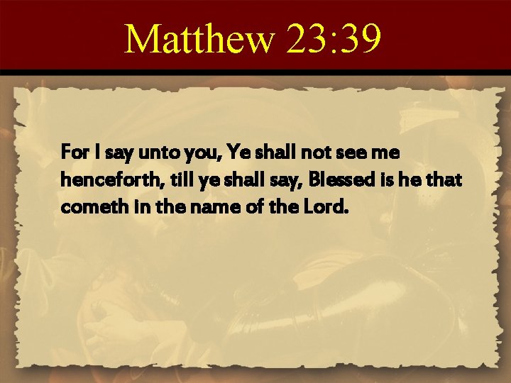 Matthew 23: 39 For I say unto you, Ye shall not see me henceforth,