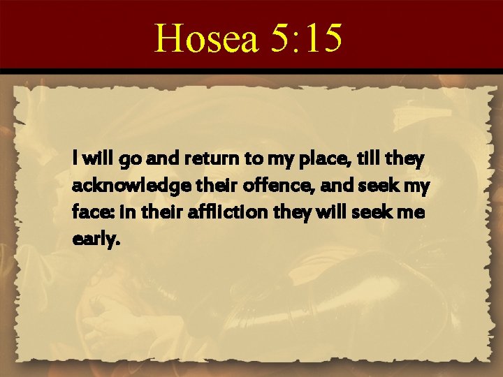 Hosea 5: 15 I will go and return to my place, till they acknowledge