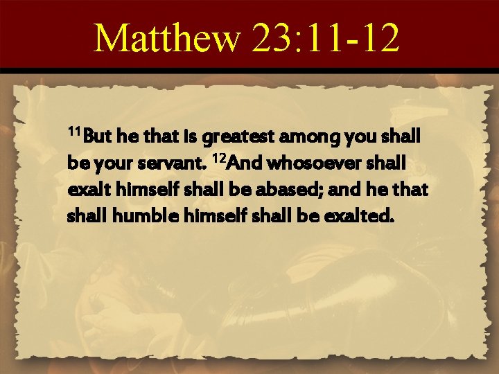 Matthew 23: 11 -12 11 But he that is greatest among you shall be