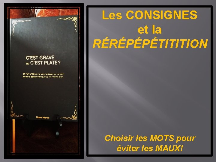 Les CONSIGNES et la RÉRÉPÉPÉTITITION Choisir les MOTS pour éviter les MAUX! 