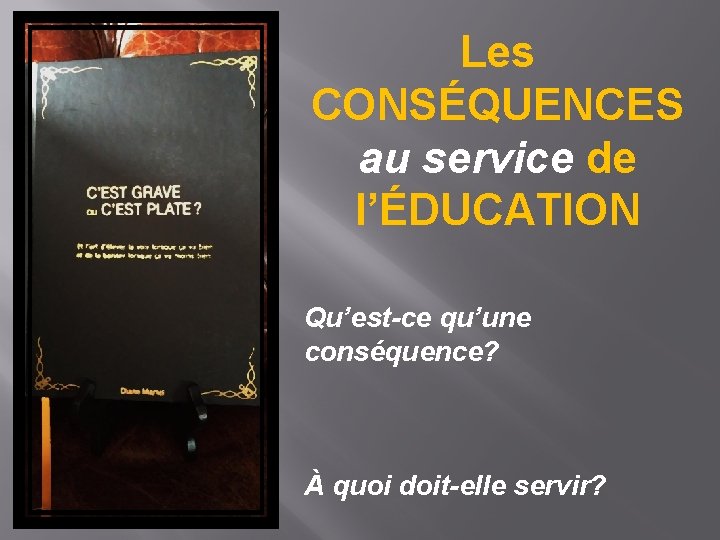 Les CONSÉQUENCES au service de l’ÉDUCATION Qu’est-ce qu’une conséquence? À quoi doit-elle servir? 