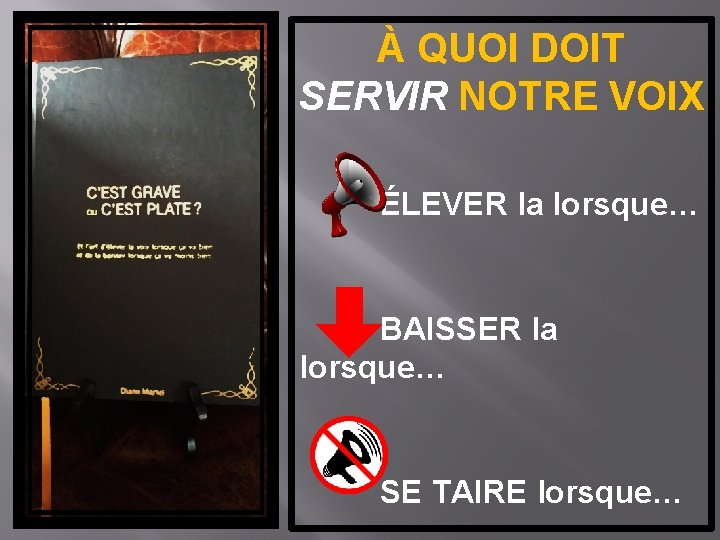 À QUOI DOIT SERVIR NOTRE VOIX ÉLEVER la lorsque… BAISSER la lorsque… SE TAIRE