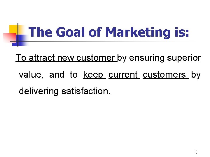 The Goal of Marketing is: To attract new customer by ensuring superior value, and